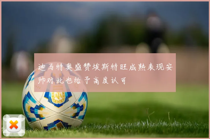 迪马特奥盛赞埃斯特旺成熟表现安帅对此也给予高度认可