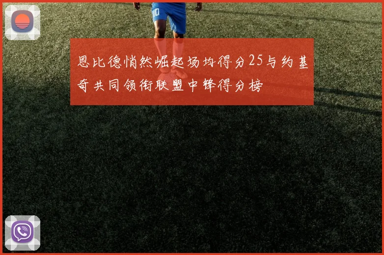 恩比德悄然崛起场均得分25与约基奇共同领衔联盟中锋得分榜