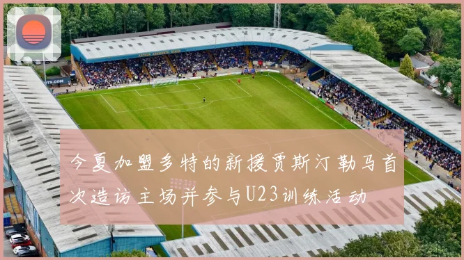 今夏加盟多特的新援贾斯汀勒马首次造访主场并参与U23训练活动