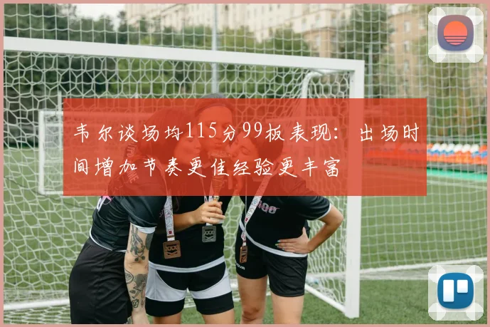 韦尔谈场均115分99板表现：出场时间增加节奏更佳经验更丰富