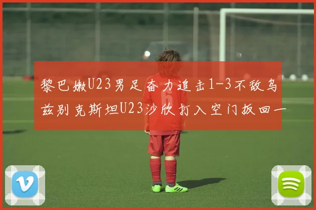 黎巴嫩U23男足奋力追击1-3不敌乌兹别克斯坦U23沙欣打入空门扳回一城