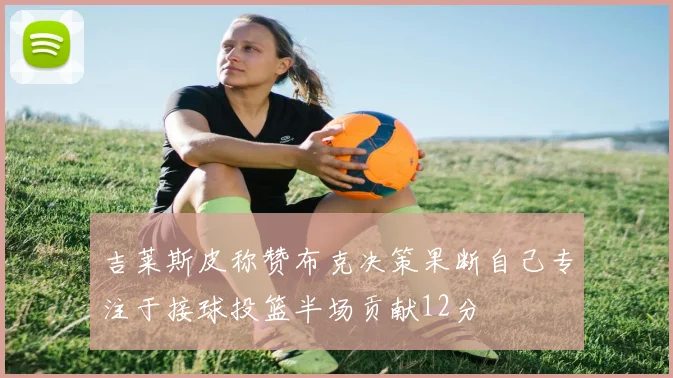吉莱斯皮称赞布克决策果断自己专注于接球投篮半场贡献12分