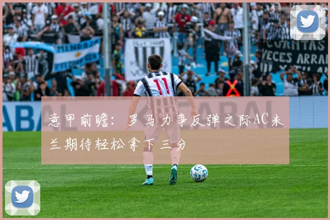 意甲前瞻：罗马力争反弹之际AC米兰期待轻松拿下三分