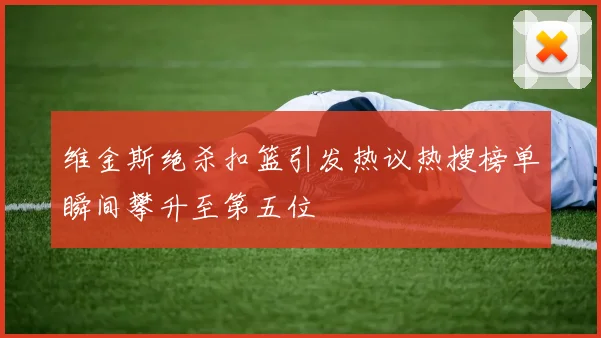 维金斯绝杀扣篮引发热议热搜榜单瞬间攀升至第五位