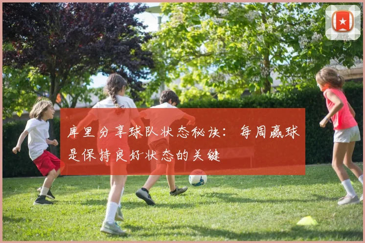 库里分享球队状态秘诀：每周赢球是保持良好状态的关键
