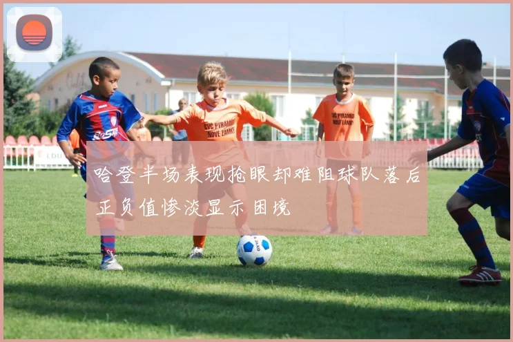 哈登半场表现抢眼却难阻球队落后正负值惨淡显示困境