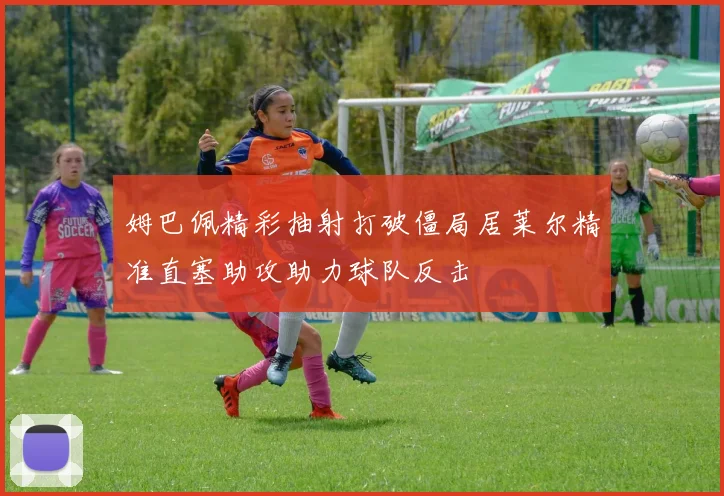 姆巴佩精彩抽射打破僵局居莱尔精准直塞助攻助力球队反击