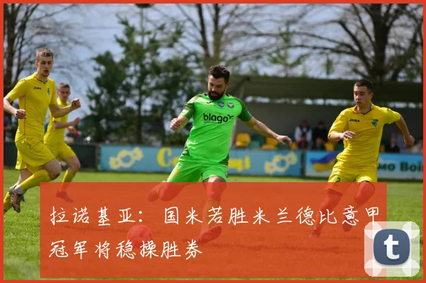 拉诺基亚：国米若胜米兰德比意甲冠军将稳操胜券