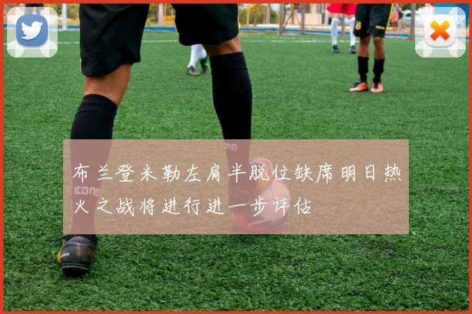 布兰登米勒左肩半脱位缺席明日热火之战将进行进一步评估