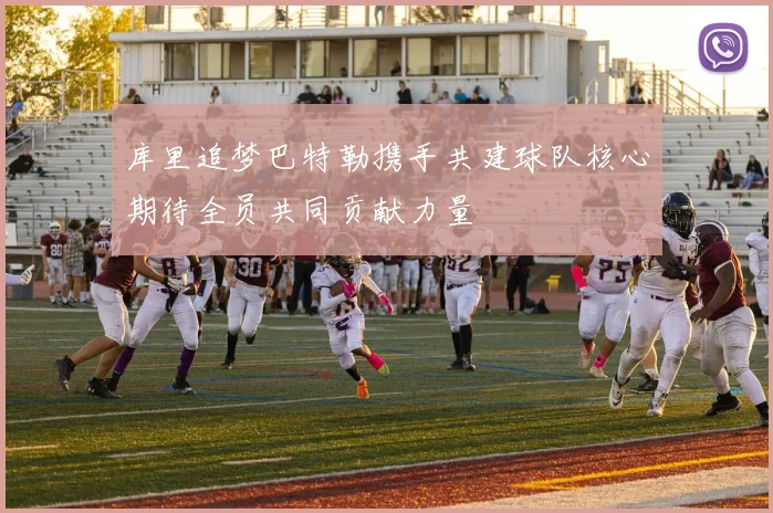 库里追梦巴特勒携手共建球队核心期待全员共同贡献力量