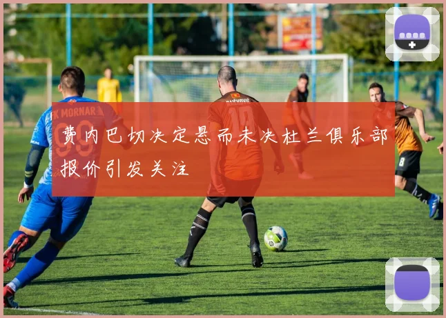 费内巴切决定悬而未决杜兰俱乐部报价引发关注