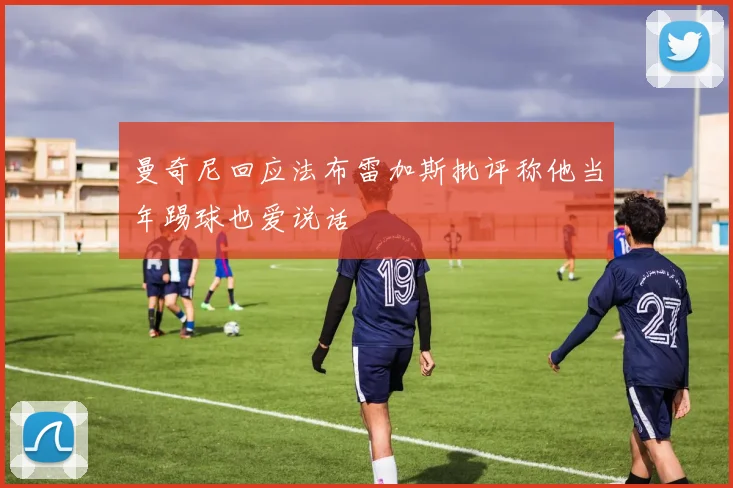 曼奇尼回应法布雷加斯批评称他当年踢球也爱说话