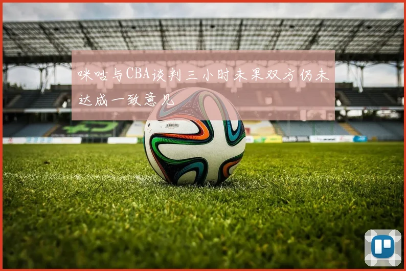咪咕与CBA谈判三小时未果双方仍未达成一致意见