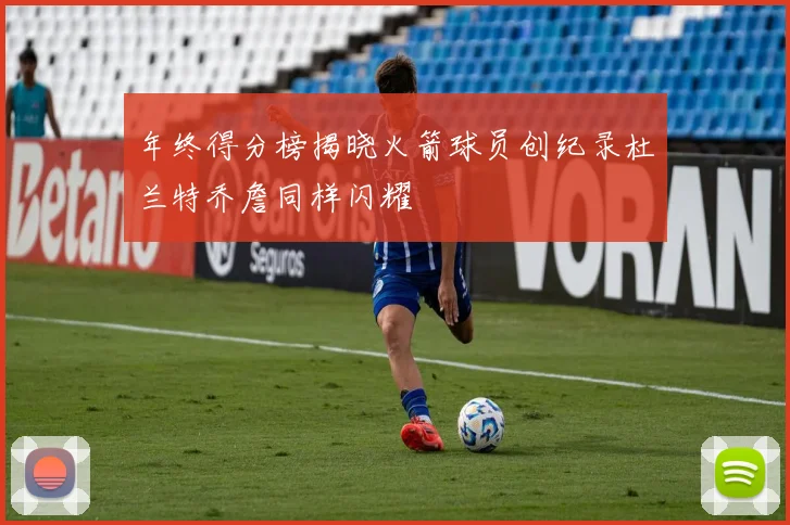 年终得分榜揭晓火箭球员创纪录杜兰特乔詹同样闪耀