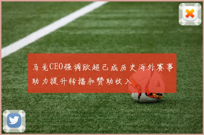 马竞CEO强调欧超已成历史海外赛事助力提升转播和赞助收入