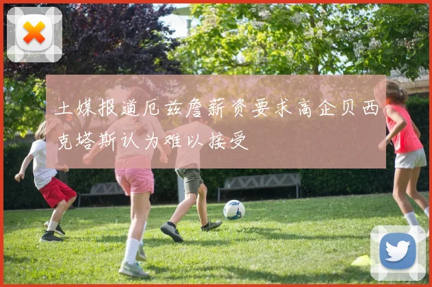 土媒报道厄兹詹薪资要求高企贝西克塔斯认为难以接受