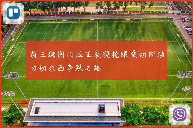 前三狮国门拉亚表现抢眼桑切斯助力切尔西争冠之路