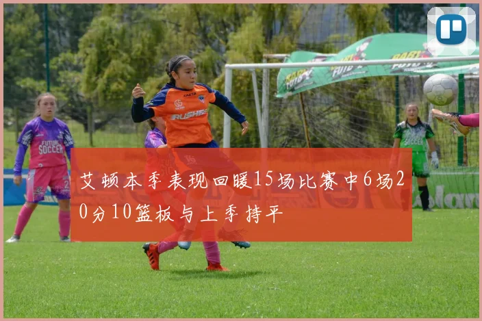 艾顿本季表现回暖15场比赛中6场20分10篮板与上季持平