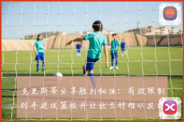 克里斯蒂分享胜利秘诀：有效限制对手进攻篮板并让杜兰特难以发挥