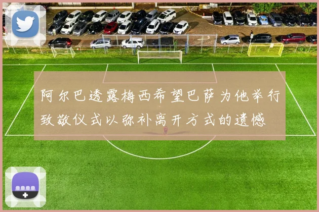 阿尔巴透露梅西希望巴萨为他举行致敬仪式以弥补离开方式的遗憾