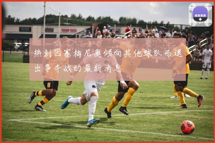 热刺因塞梅尼奥倾向其他球队而退出争夺战的最新消息