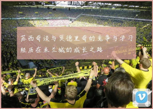 苏西奇谈与莫德里奇的竞争与学习经历在米兰城的成长之路