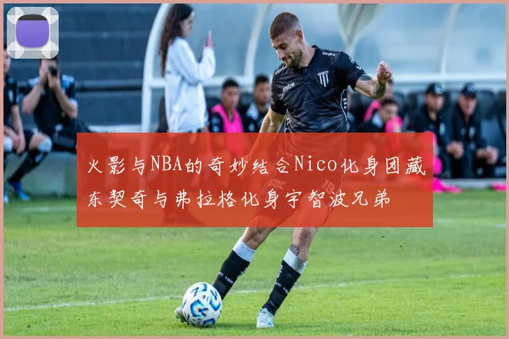 火影与NBA的奇妙结合Nico化身团藏东契奇与弗拉格化身宇智波兄弟