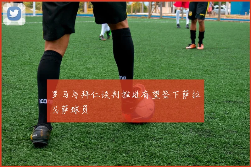 罗马与拜仁谈判推进有望签下萨拉戈萨球员