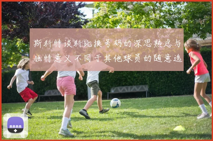 斯科特谈科比换号码的深思熟虑与独特意义不同于其他球员的随意选择
