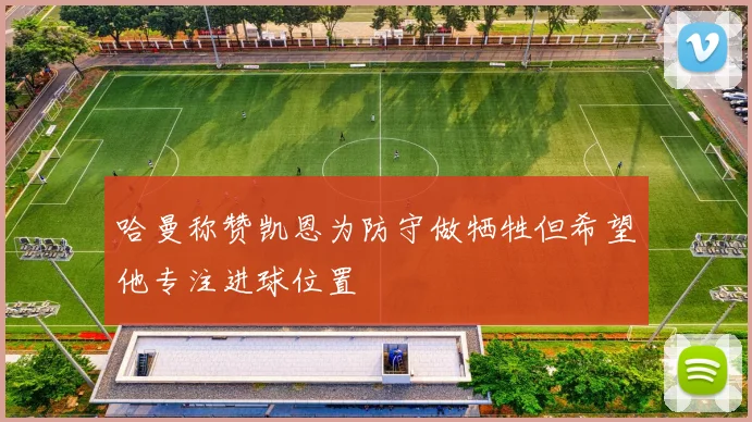 哈曼称赞凯恩为防守做牺牲但希望他专注进球位置