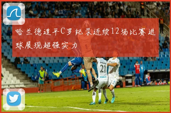 哈兰德追平C罗纪录连续12场比赛进球展现超强实力