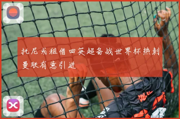 托尼或租借回英超备战世界杯热刺曼联有意引进