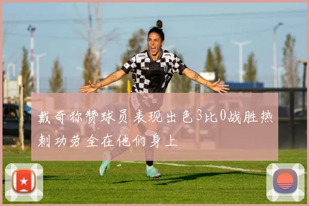 戴奇称赞球员表现出色3比0战胜热刺功劳全在他们身上