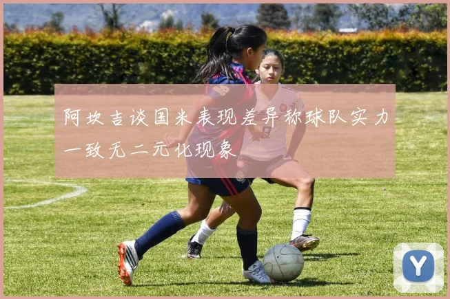 阿坎吉谈国米表现差异称球队实力一致无二元化现象