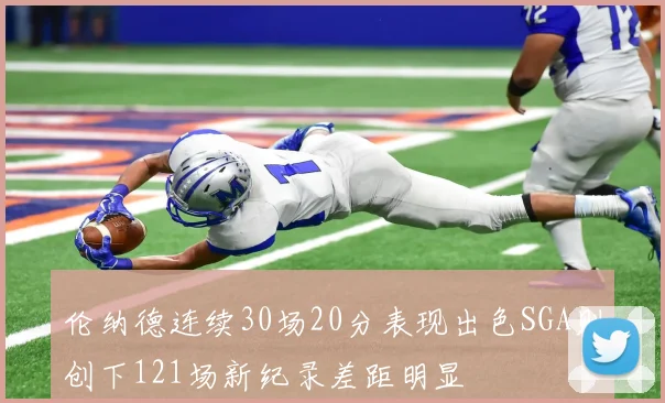 伦纳德连续30场20分表现出色SGA则创下121场新纪录差距明显