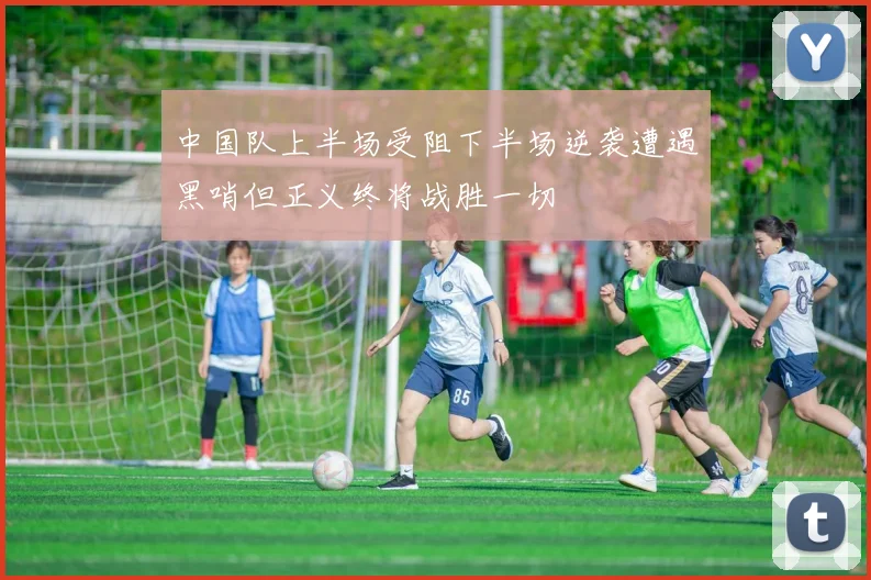中国队上半场受阻下半场逆袭遭遇黑哨但正义终将战胜一切