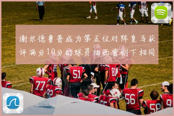 谢尔德鲁普成为第五位对阵皇马获评满分10分的球员梅西曾创下相同成就