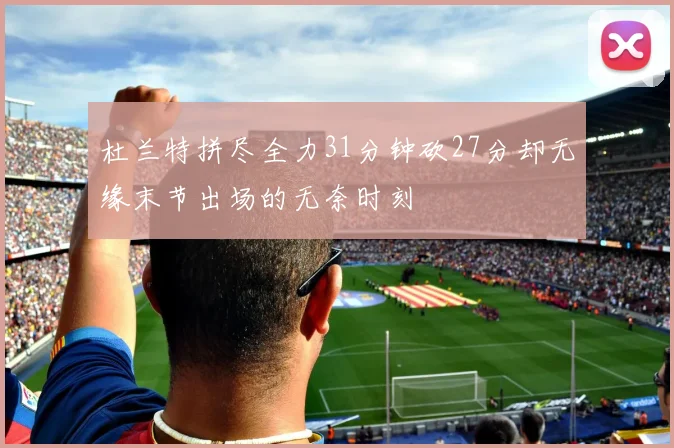 杜兰特拼尽全力31分钟砍27分却无缘末节出场的无奈时刻