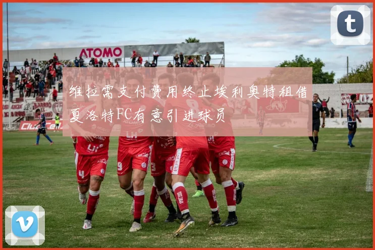 维拉需支付费用终止埃利奥特租借夏洛特FC有意引进球员