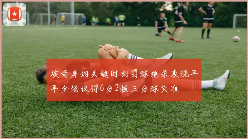 埃奇库姆关键时刻罚球绝杀表现平平全场仅得6分2板三分球失准