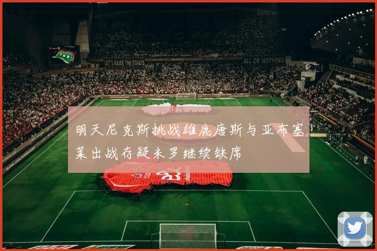 明天尼克斯挑战雄鹿唐斯与亚布塞莱出战存疑米罗继续缺席