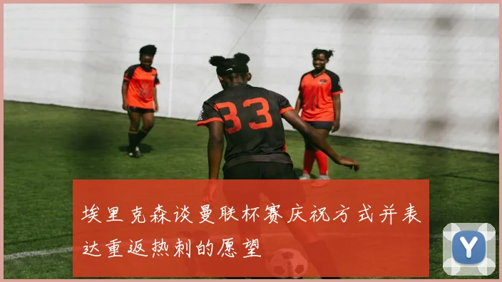 埃里克森谈曼联杯赛庆祝方式并表达重返热刺的愿望