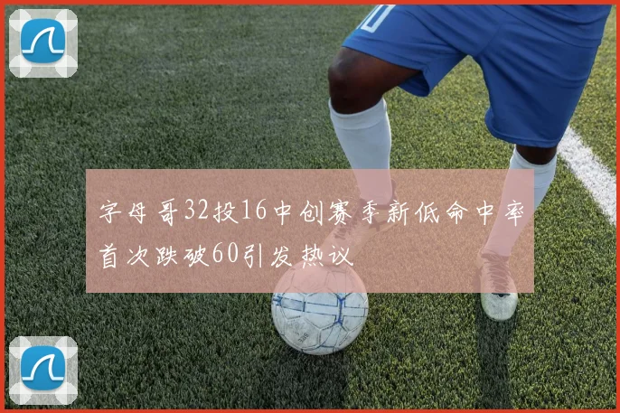字母哥32投16中创赛季新低命中率首次跌破60引发热议