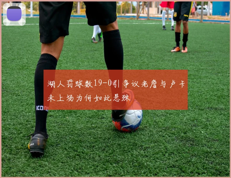 湖人罚球数19-0引争议老詹与卢卡未上场为何如此悬殊