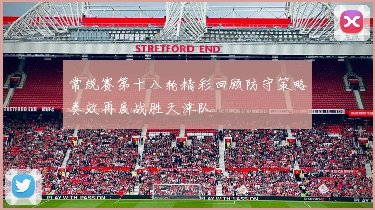 常规赛第十八轮精彩回顾防守策略奏效再度战胜天津队