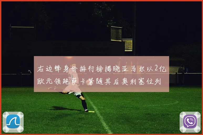 右边锋身价排行榜揭晓亚马尔以2亿欧元领跑萨卡紧随其后奥利塞位列第三