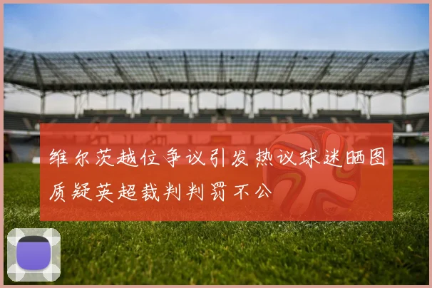 维尔茨越位争议引发热议球迷晒图质疑英超裁判判罚不公