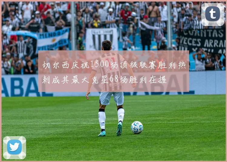 切尔西庆祝1500场顶级联赛胜利热刺成其最大克星68场胜利在握