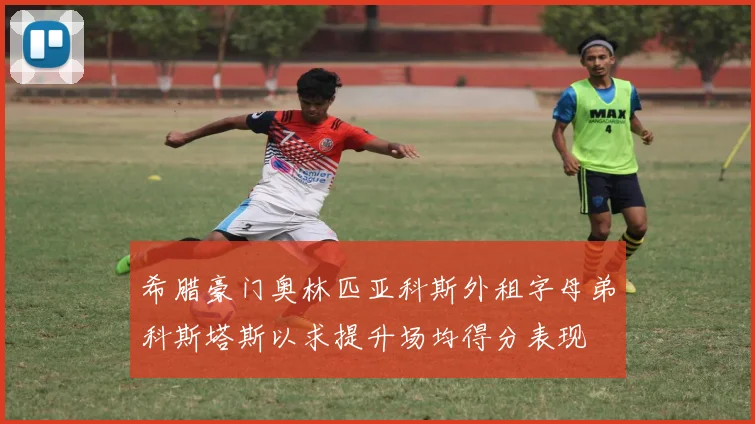 希腊豪门奥林匹亚科斯外租字母弟科斯塔斯以求提升场均得分表现