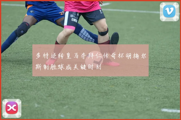 多特逆转皇马夺拜仁传奇杯胡梅尔斯制胜球成关键时刻